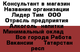 Консультант в магазин › Название организации ­ Лидер Тим, ООО › Отрасль предприятия ­ Алкоголь, напитки › Минимальный оклад ­ 20 000 - Все города Работа » Вакансии   . Татарстан респ.